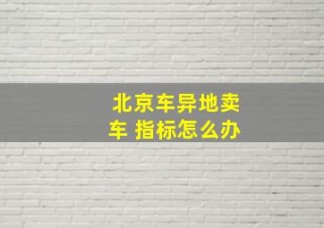 北京车异地卖车 指标怎么办